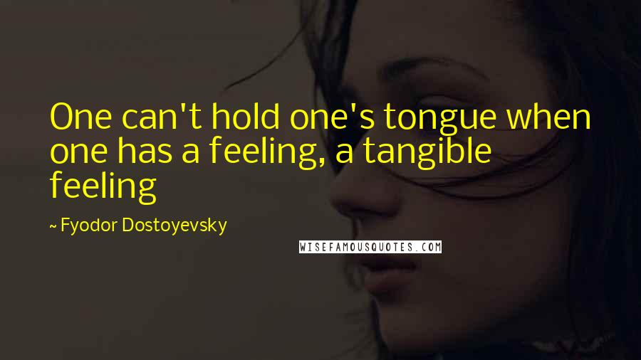 Fyodor Dostoyevsky Quotes: One can't hold one's tongue when one has a feeling, a tangible feeling