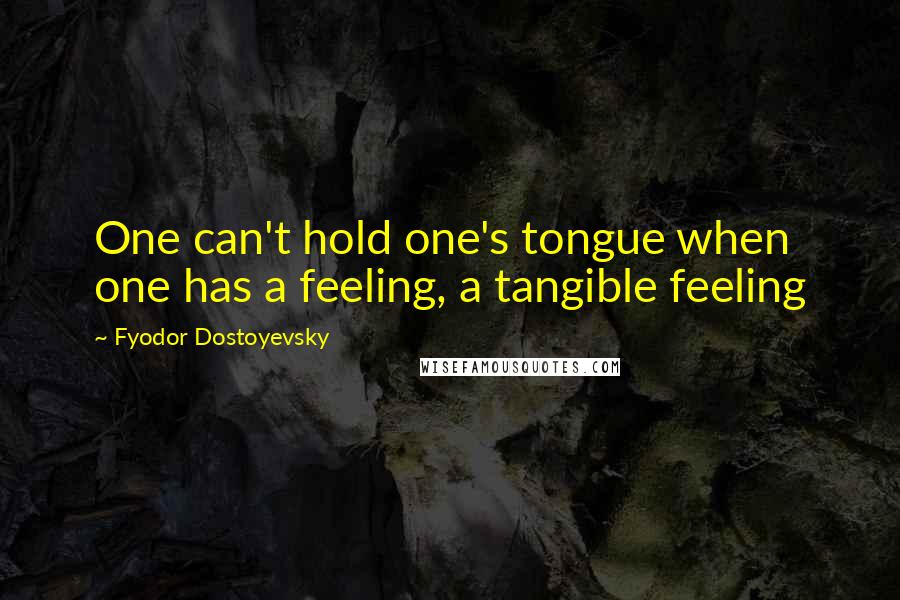 Fyodor Dostoyevsky Quotes: One can't hold one's tongue when one has a feeling, a tangible feeling