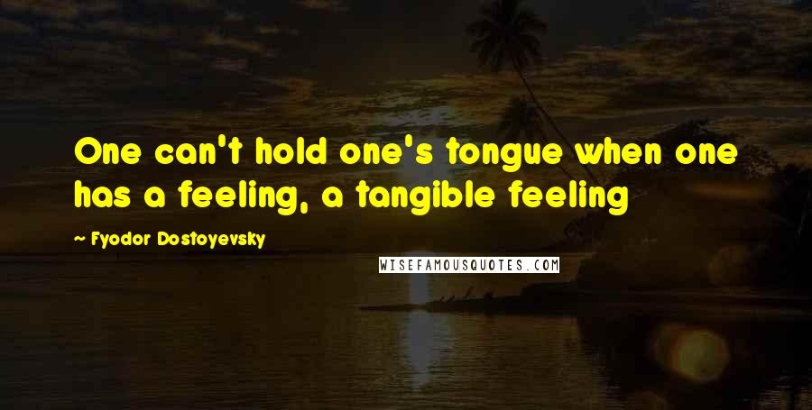 Fyodor Dostoyevsky Quotes: One can't hold one's tongue when one has a feeling, a tangible feeling