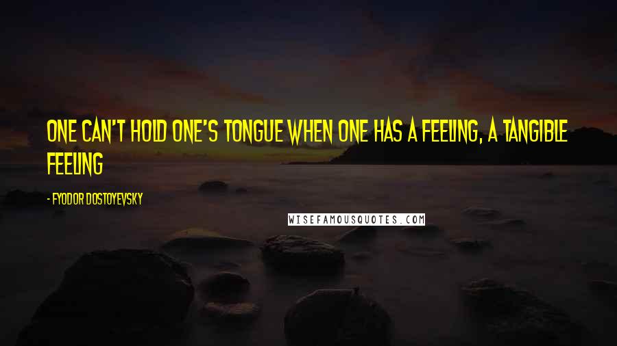 Fyodor Dostoyevsky Quotes: One can't hold one's tongue when one has a feeling, a tangible feeling