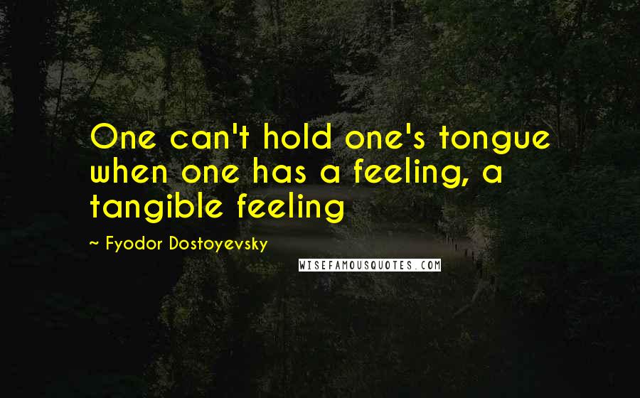 Fyodor Dostoyevsky Quotes: One can't hold one's tongue when one has a feeling, a tangible feeling