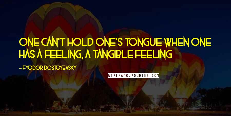 Fyodor Dostoyevsky Quotes: One can't hold one's tongue when one has a feeling, a tangible feeling