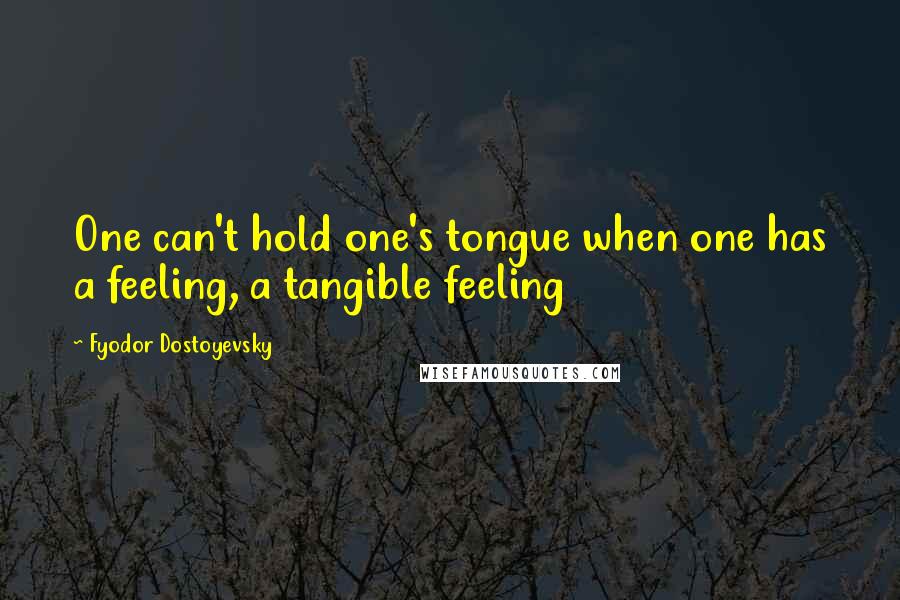 Fyodor Dostoyevsky Quotes: One can't hold one's tongue when one has a feeling, a tangible feeling