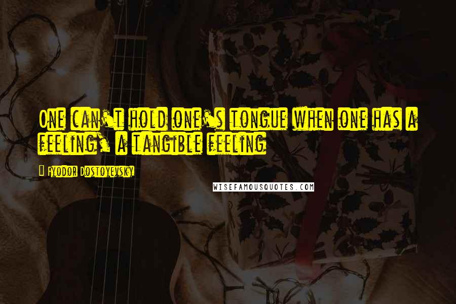 Fyodor Dostoyevsky Quotes: One can't hold one's tongue when one has a feeling, a tangible feeling