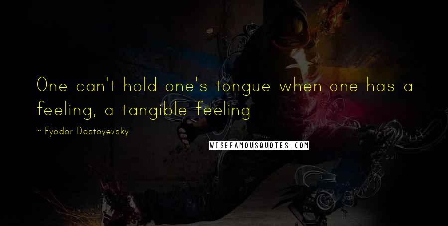 Fyodor Dostoyevsky Quotes: One can't hold one's tongue when one has a feeling, a tangible feeling
