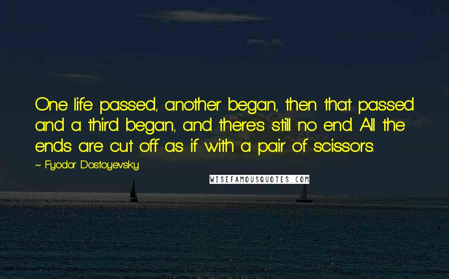 Fyodor Dostoyevsky Quotes: One life passed, another began, then that passed and a third began, and there's still no end. All the ends are cut off as if with a pair of scissors.
