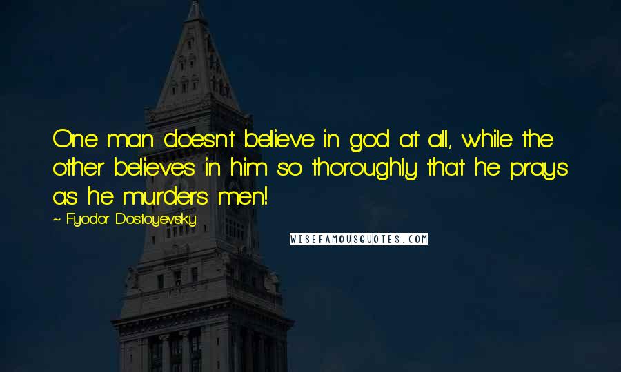 Fyodor Dostoyevsky Quotes: One man doesn't believe in god at all, while the other believes in him so thoroughly that he prays as he murders men!