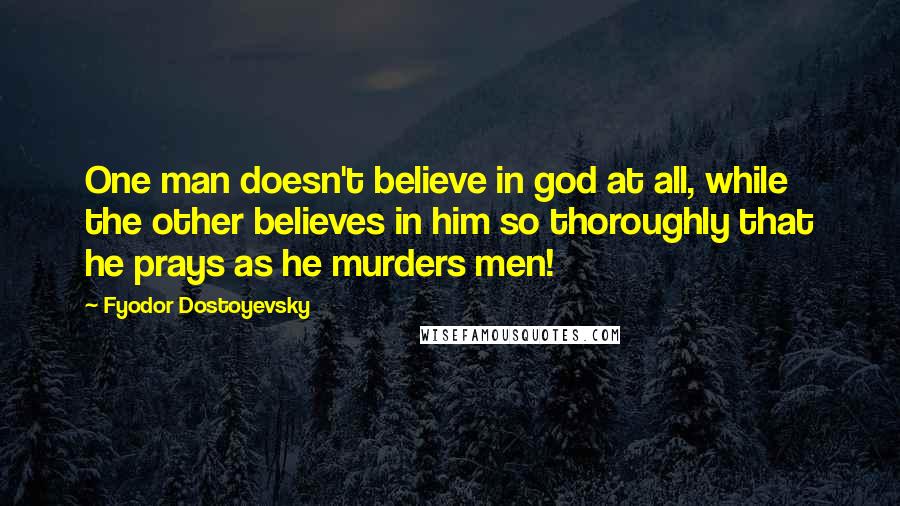 Fyodor Dostoyevsky Quotes: One man doesn't believe in god at all, while the other believes in him so thoroughly that he prays as he murders men!