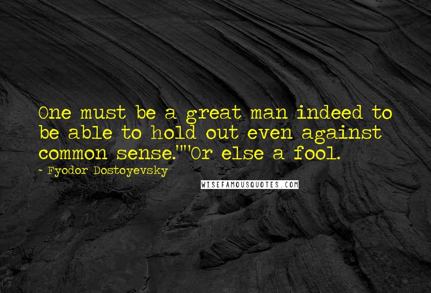 Fyodor Dostoyevsky Quotes: One must be a great man indeed to be able to hold out even against common sense.""Or else a fool.