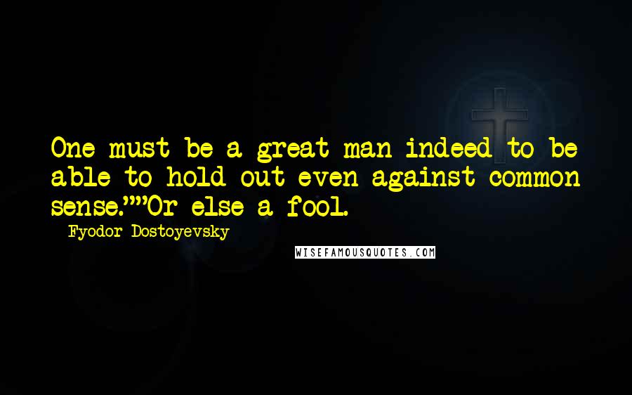 Fyodor Dostoyevsky Quotes: One must be a great man indeed to be able to hold out even against common sense.""Or else a fool.