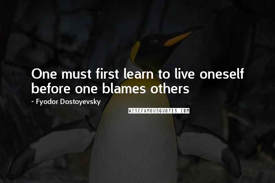 Fyodor Dostoyevsky Quotes: One must first learn to live oneself before one blames others