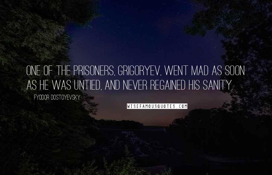 Fyodor Dostoyevsky Quotes: One of the prisoners, Grigoryev, went mad as soon as he was untied, and never regained his sanity.