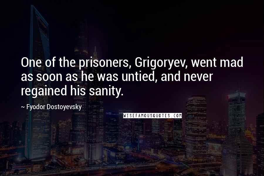 Fyodor Dostoyevsky Quotes: One of the prisoners, Grigoryev, went mad as soon as he was untied, and never regained his sanity.