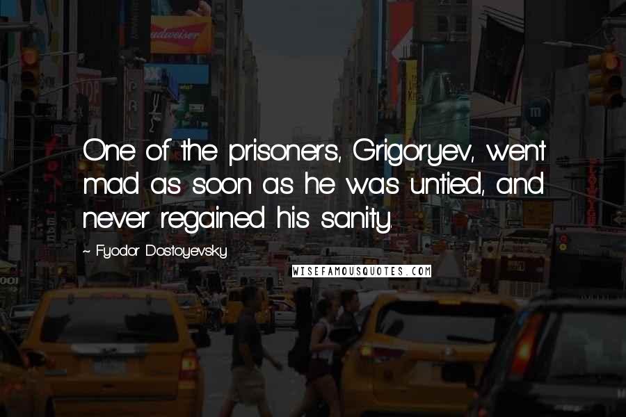 Fyodor Dostoyevsky Quotes: One of the prisoners, Grigoryev, went mad as soon as he was untied, and never regained his sanity.