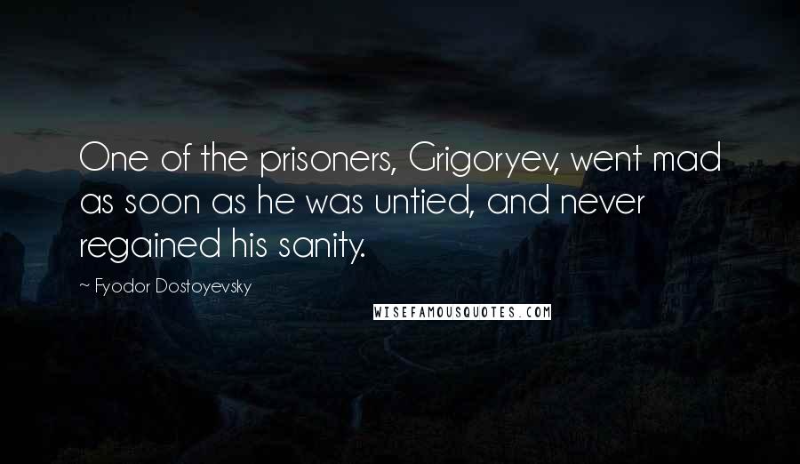 Fyodor Dostoyevsky Quotes: One of the prisoners, Grigoryev, went mad as soon as he was untied, and never regained his sanity.