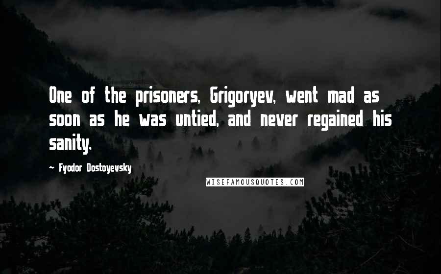 Fyodor Dostoyevsky Quotes: One of the prisoners, Grigoryev, went mad as soon as he was untied, and never regained his sanity.