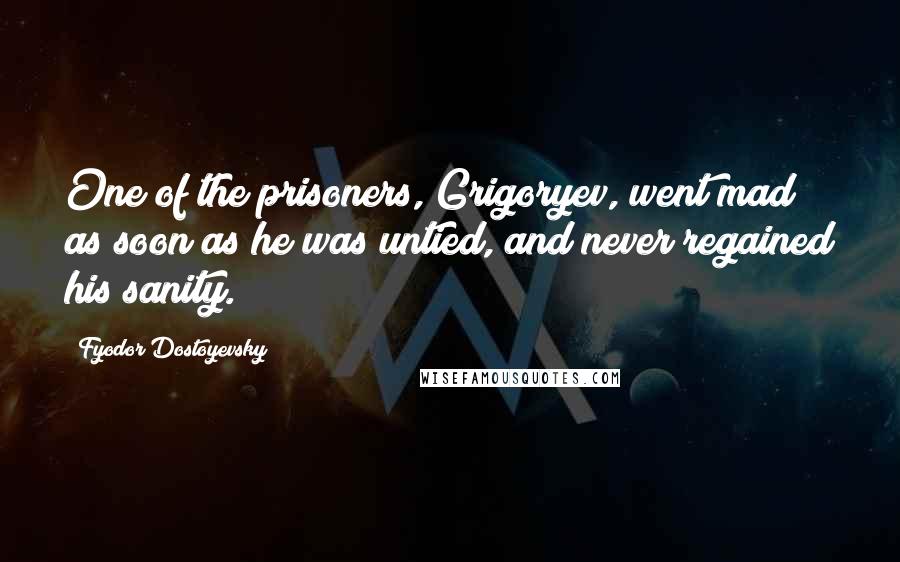 Fyodor Dostoyevsky Quotes: One of the prisoners, Grigoryev, went mad as soon as he was untied, and never regained his sanity.