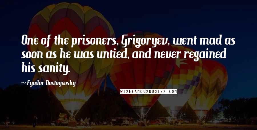 Fyodor Dostoyevsky Quotes: One of the prisoners, Grigoryev, went mad as soon as he was untied, and never regained his sanity.