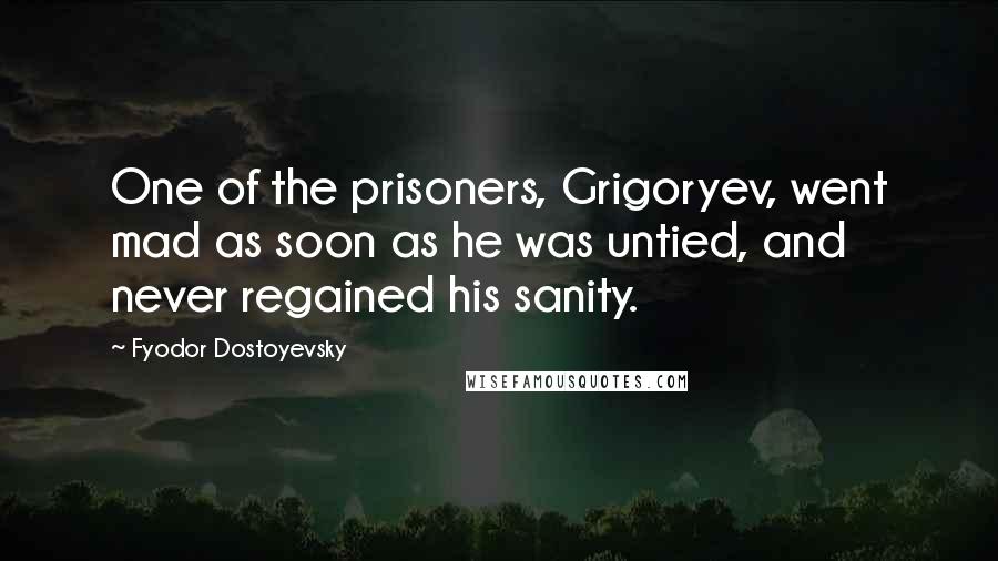 Fyodor Dostoyevsky Quotes: One of the prisoners, Grigoryev, went mad as soon as he was untied, and never regained his sanity.