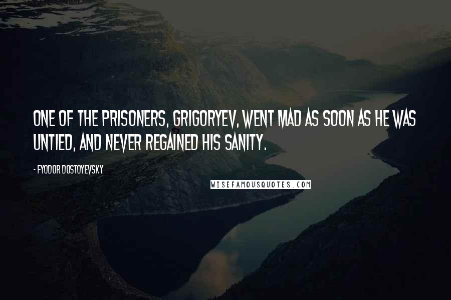 Fyodor Dostoyevsky Quotes: One of the prisoners, Grigoryev, went mad as soon as he was untied, and never regained his sanity.