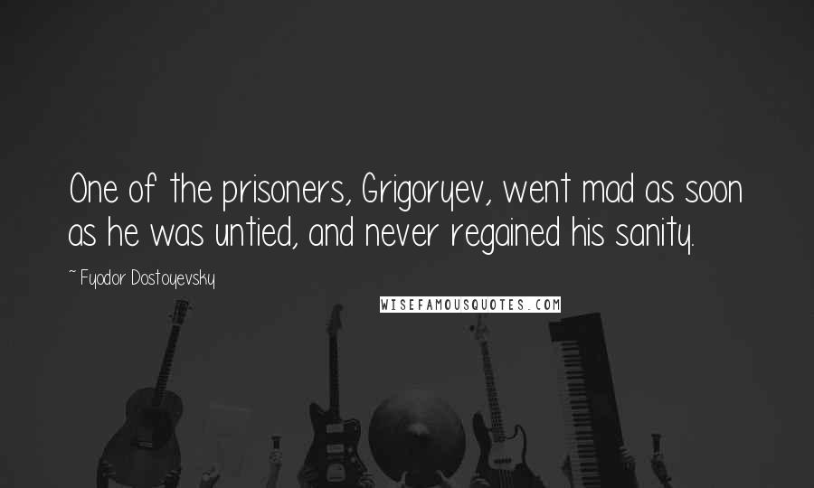 Fyodor Dostoyevsky Quotes: One of the prisoners, Grigoryev, went mad as soon as he was untied, and never regained his sanity.