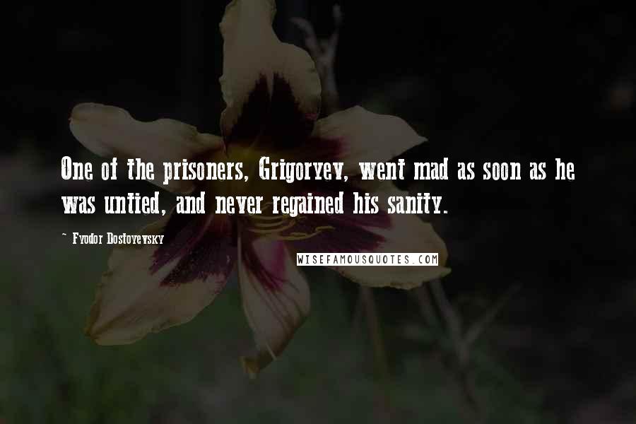Fyodor Dostoyevsky Quotes: One of the prisoners, Grigoryev, went mad as soon as he was untied, and never regained his sanity.