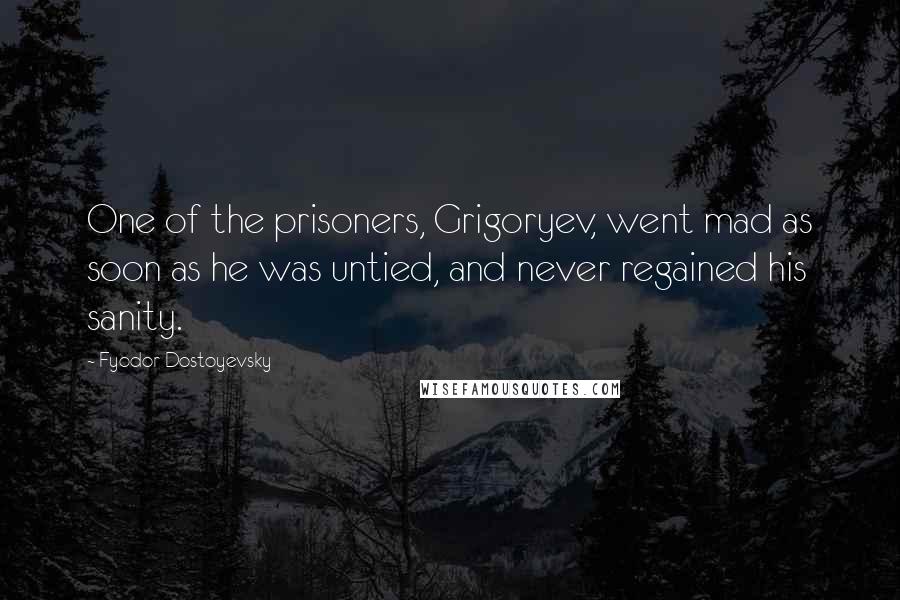 Fyodor Dostoyevsky Quotes: One of the prisoners, Grigoryev, went mad as soon as he was untied, and never regained his sanity.