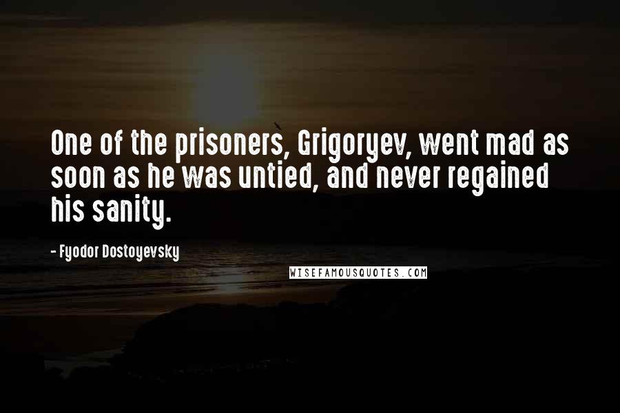 Fyodor Dostoyevsky Quotes: One of the prisoners, Grigoryev, went mad as soon as he was untied, and never regained his sanity.