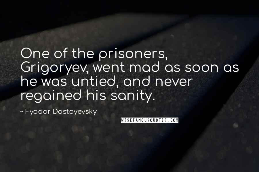 Fyodor Dostoyevsky Quotes: One of the prisoners, Grigoryev, went mad as soon as he was untied, and never regained his sanity.