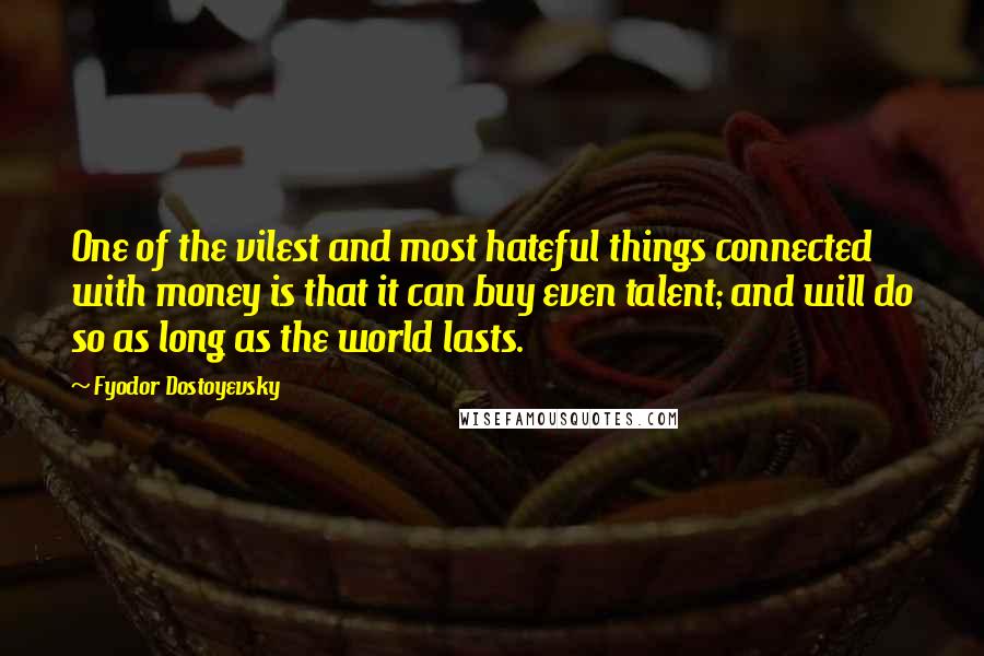 Fyodor Dostoyevsky Quotes: One of the vilest and most hateful things connected with money is that it can buy even talent; and will do so as long as the world lasts.