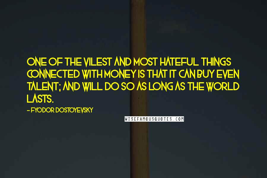 Fyodor Dostoyevsky Quotes: One of the vilest and most hateful things connected with money is that it can buy even talent; and will do so as long as the world lasts.