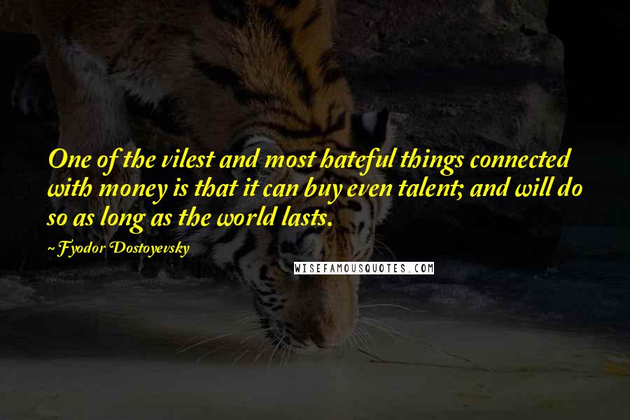 Fyodor Dostoyevsky Quotes: One of the vilest and most hateful things connected with money is that it can buy even talent; and will do so as long as the world lasts.