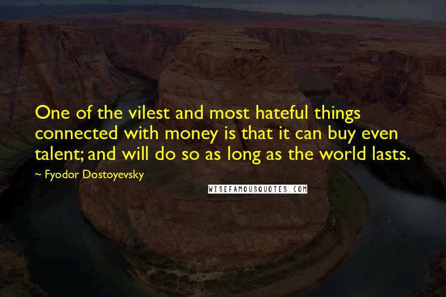 Fyodor Dostoyevsky Quotes: One of the vilest and most hateful things connected with money is that it can buy even talent; and will do so as long as the world lasts.