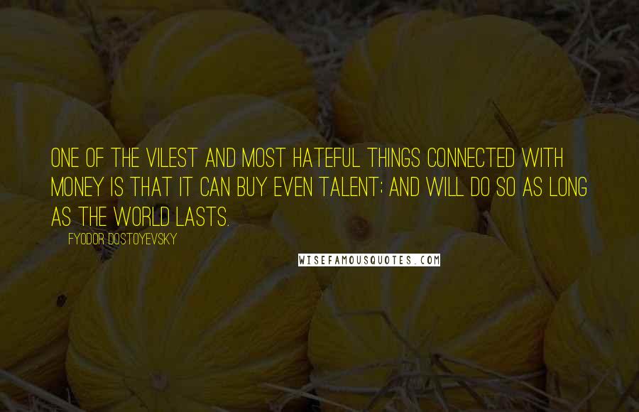 Fyodor Dostoyevsky Quotes: One of the vilest and most hateful things connected with money is that it can buy even talent; and will do so as long as the world lasts.