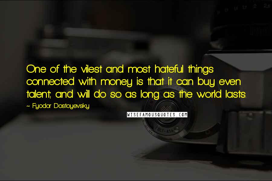 Fyodor Dostoyevsky Quotes: One of the vilest and most hateful things connected with money is that it can buy even talent; and will do so as long as the world lasts.