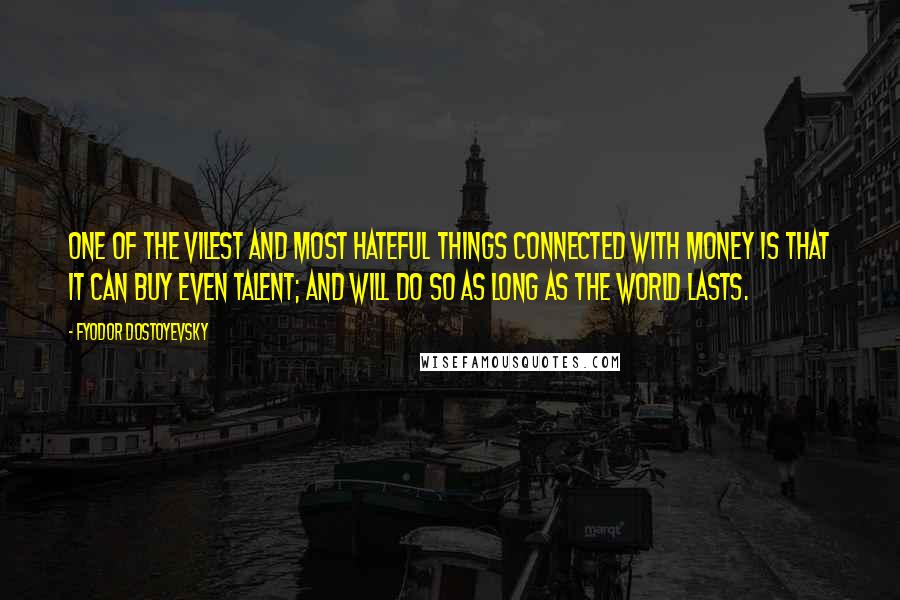 Fyodor Dostoyevsky Quotes: One of the vilest and most hateful things connected with money is that it can buy even talent; and will do so as long as the world lasts.