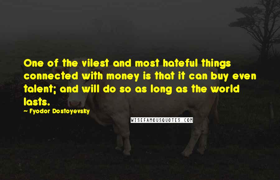Fyodor Dostoyevsky Quotes: One of the vilest and most hateful things connected with money is that it can buy even talent; and will do so as long as the world lasts.