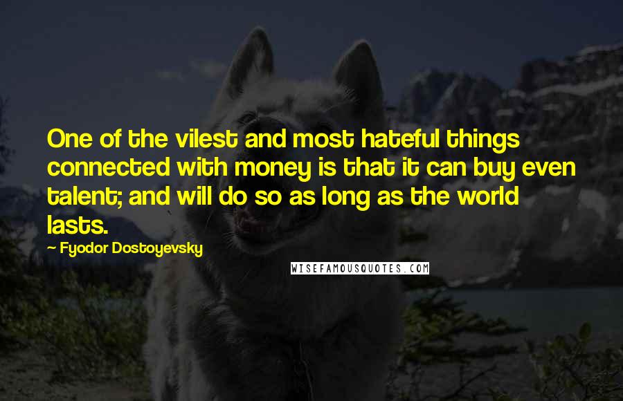 Fyodor Dostoyevsky Quotes: One of the vilest and most hateful things connected with money is that it can buy even talent; and will do so as long as the world lasts.