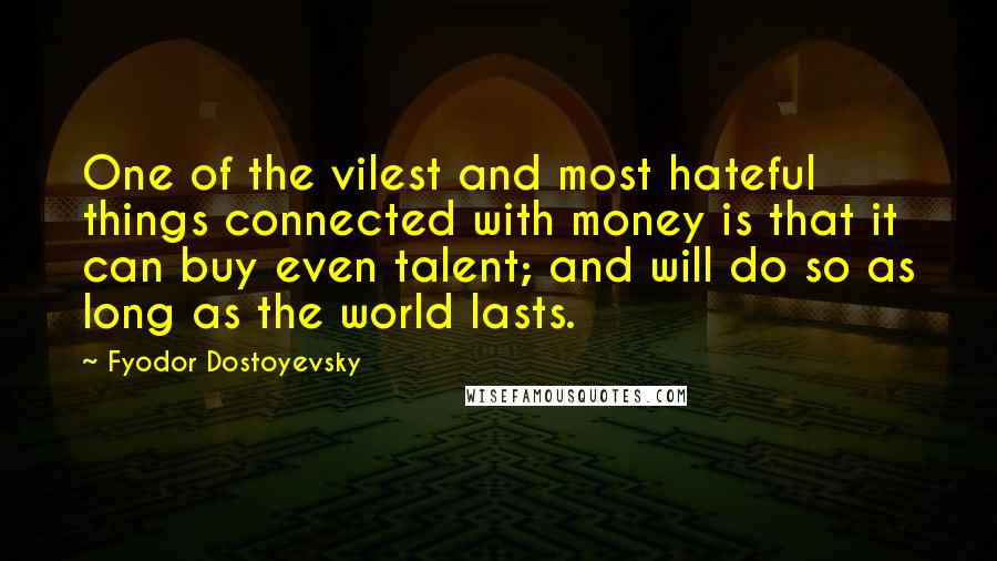 Fyodor Dostoyevsky Quotes: One of the vilest and most hateful things connected with money is that it can buy even talent; and will do so as long as the world lasts.