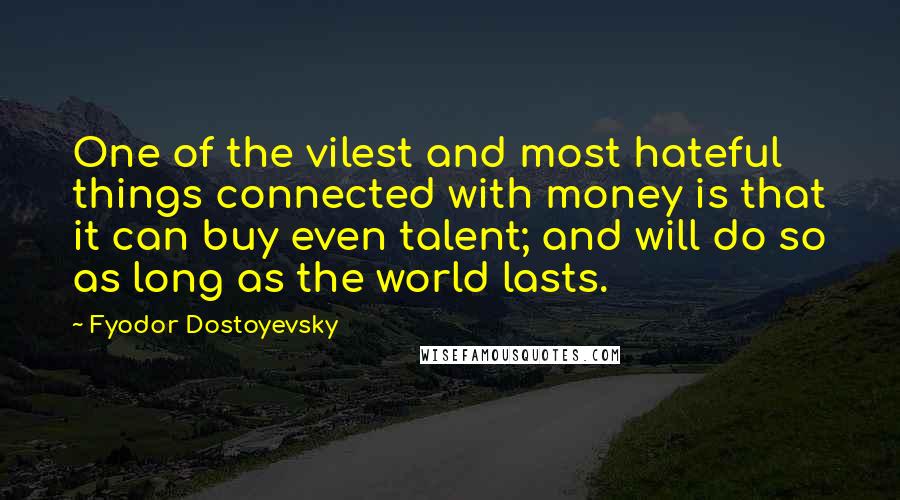 Fyodor Dostoyevsky Quotes: One of the vilest and most hateful things connected with money is that it can buy even talent; and will do so as long as the world lasts.