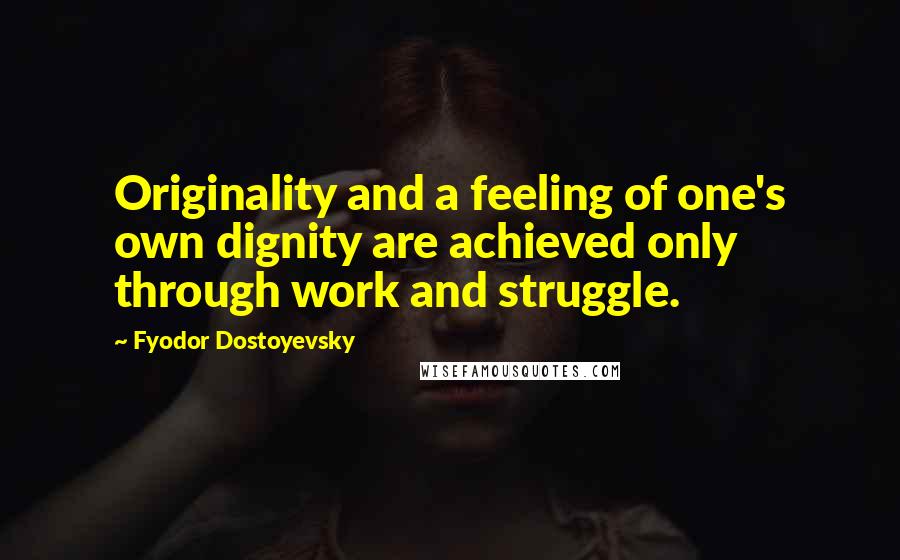 Fyodor Dostoyevsky Quotes: Originality and a feeling of one's own dignity are achieved only through work and struggle.