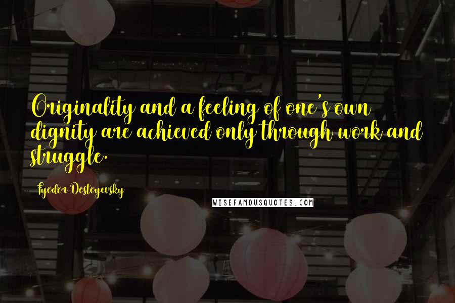 Fyodor Dostoyevsky Quotes: Originality and a feeling of one's own dignity are achieved only through work and struggle.