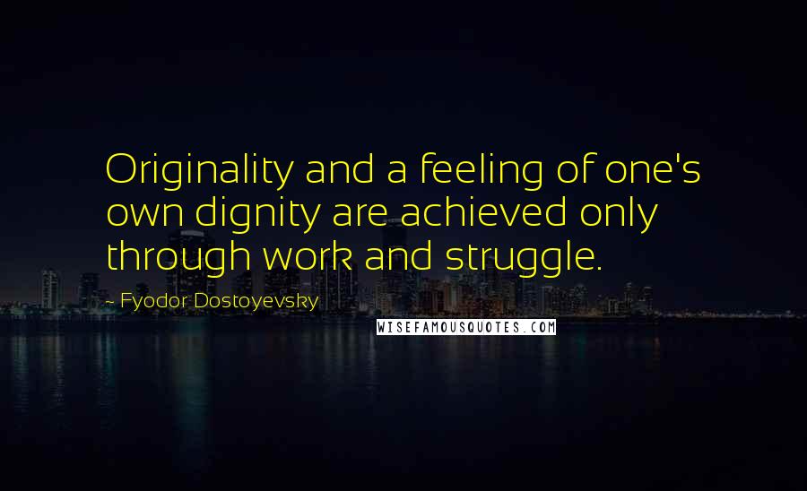 Fyodor Dostoyevsky Quotes: Originality and a feeling of one's own dignity are achieved only through work and struggle.