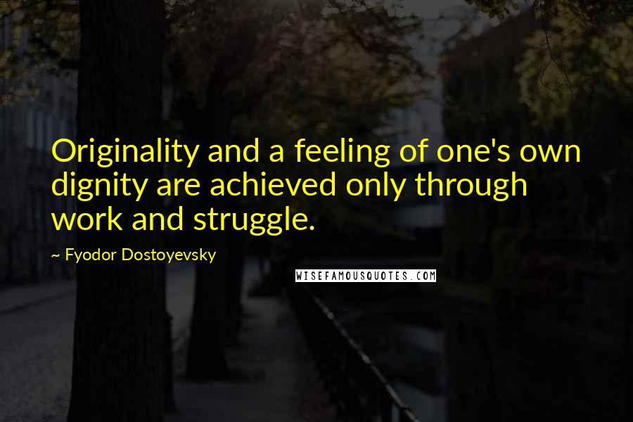 Fyodor Dostoyevsky Quotes: Originality and a feeling of one's own dignity are achieved only through work and struggle.