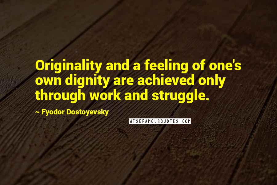 Fyodor Dostoyevsky Quotes: Originality and a feeling of one's own dignity are achieved only through work and struggle.