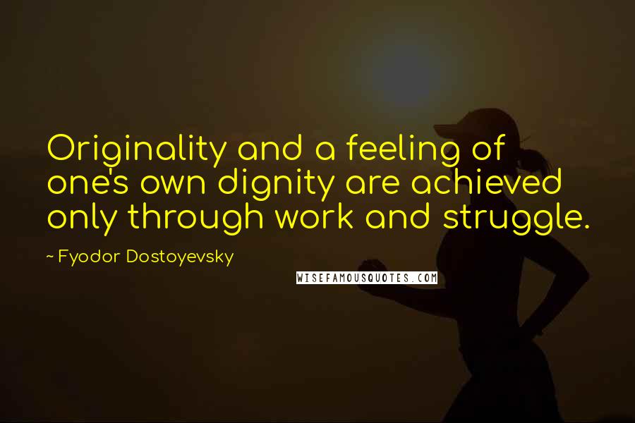 Fyodor Dostoyevsky Quotes: Originality and a feeling of one's own dignity are achieved only through work and struggle.