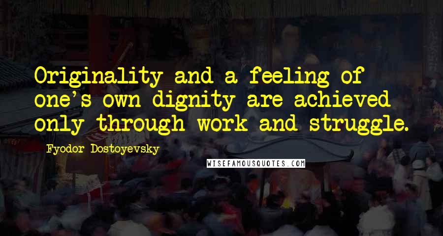 Fyodor Dostoyevsky Quotes: Originality and a feeling of one's own dignity are achieved only through work and struggle.