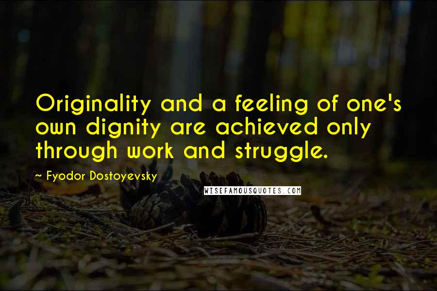 Fyodor Dostoyevsky Quotes: Originality and a feeling of one's own dignity are achieved only through work and struggle.