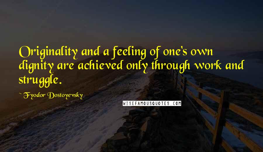 Fyodor Dostoyevsky Quotes: Originality and a feeling of one's own dignity are achieved only through work and struggle.