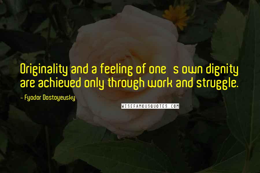 Fyodor Dostoyevsky Quotes: Originality and a feeling of one's own dignity are achieved only through work and struggle.